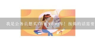 我是公务员想买8W到9W的车！按揭的话需要什么手续？大概要花多少才能提车！谢谢