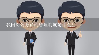 我国对公务员的管理制度是什么？