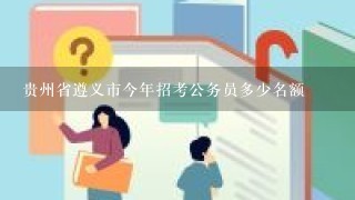 贵州省遵义市今年招考公务员多少名额