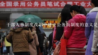 干部人事制度改革中建立公务员制度的意义是什么