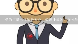 学的广播电视编导专业，做职业规划。公务员和教师哪个好？报社和电视台哪个好？迷茫的大学生~期待各位回答