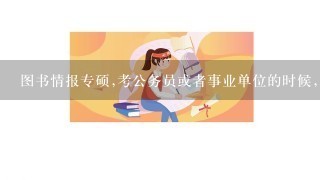 图书情报专硕,考公务员或者事业单位的时候,是属于图书情报与档案吗？