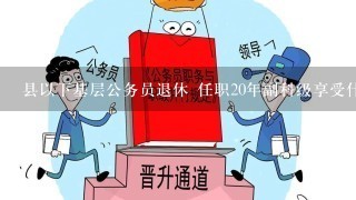 县以下基层公务员退休 任职20年副科级享受什么职级待遇