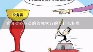 我国对公务员的管理实行的是什么制度