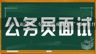 公务员面试的”专业测试成绩权重”指的是什么