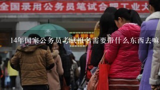 14年国家公务员考试报名需要带什么东西去嘛？