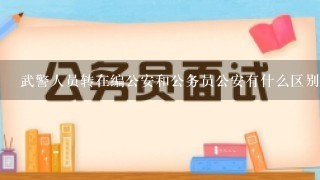 武警人员转在编公安和公务员公安有什么区别呢