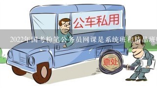 2022年国考粉笔公务员网课是系统班和精品班哪个好?