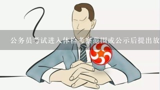 公务员考试进入体检考察范围或公示后提出放弃的如何处理？