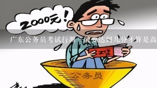 广东公务员考试行测1般要达到几分才算是高分?申论呢?