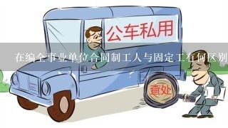 在编全事业单位合同制工人与固定工有何区别