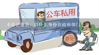 不是公务员，以什么身份在政府部门上班