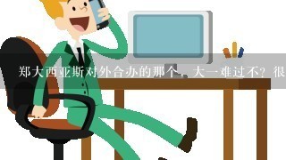 郑大西亚斯对外合办的那个，大1难过不？很难毕业么？1年学费总下来能多少？支持出国否？