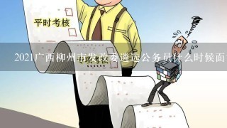 2021广西柳州市发改委遴选公务员什么时候面试？