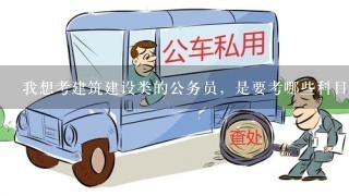 我想考建筑建设类的公务员，是要考哪些科目?