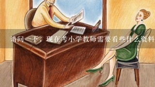 请问1下，现在考小学教师需要看些什么资料。学的是语文专业。招考的教师公务员的时候考试的内容又是什么