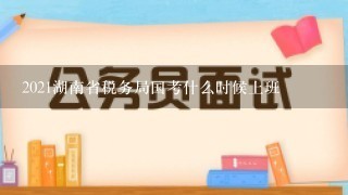 2021湖南省税务局国考什么时候上班