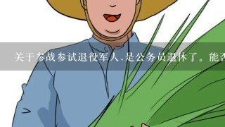 关于参战参试退役军人.是公务员退休了。能否享受参