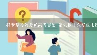 将来想考公务员高考志愿 怎么报什么专业比较好，浙江省模拟考成绩1本超50分左右