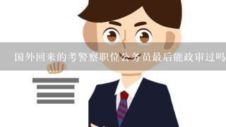 国外回来的考警察职位公务员最后能政审过吗？求急急急