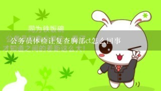 公务员体检让复查胸部ct怎么回事