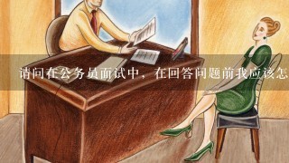 请问在公务员面试中，在回答问题前我应该怎么请示？比如：考生思考完毕，请问考官可否回答问题？