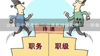 公务员中招考的“ 计算机网络管理” 1职做什么的？