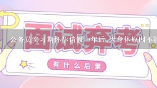 公务员实习期怀孕请假1年后,因身体原因不能参加工作的可以辞职吗？