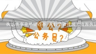 执法类事业单位改革 我们是省级国土资源执法监察类参照公务员管理的事来单位，请问:怎么改革？