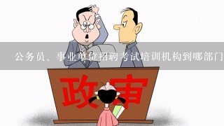 公务员、事业单位招聘考试培训机构到哪部门办理注册手续？