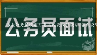 考上公务员政审打电话说要找我谈话,怎么说啊