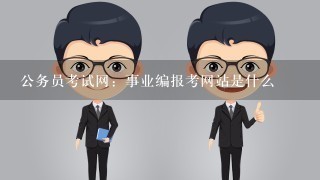 公务员考试网：事业编报考网站是什么