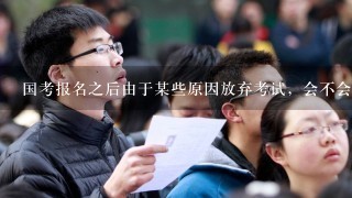 国考报名之后由于某些原因放弃考试，会不会被记录到黑名单，以后都不允许报考公务员？谢谢！