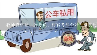 教师资格证、公务员、村官考那个好？难度比较？要准备多久？