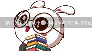 南京公务员考试什么叫因编制原因而取消岗位