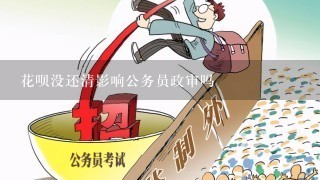 花呗没还清影响公务员政审吗