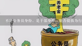 不是公务员身份，是干部身份，能否提拔为行政单位领导职务？