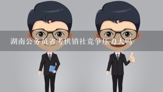 湖南公务员省考供销社竞争压力大吗