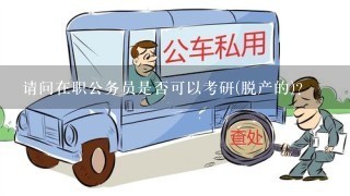 请问在职公务员是否可以考研(脱产的)？