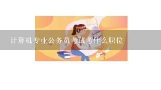 计算机专业公务员考试考什么职位