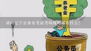 请问辽宁公务员考试考场规则都有什么？