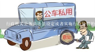 行政机关公务员违法设定或者实施行政处罚的，情节严重的，给予()处分。