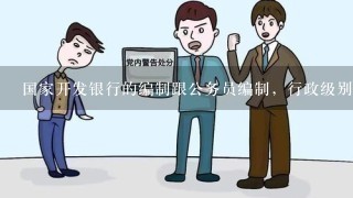 国家开发银行的编制跟公务员编制，行政级别有什么区别