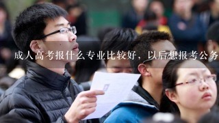 成人高考报什么专业比较好，以后想报考公务员！