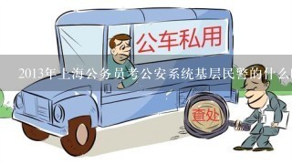 2013年上海公务员考公安系统基层民警的什么时候考试？注意，我说的不是招警要上1年半的那种哦。