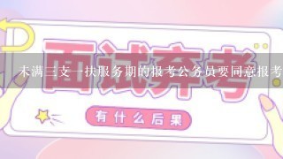 未满3支1扶服务期的报考公务员要同意报考证明吗