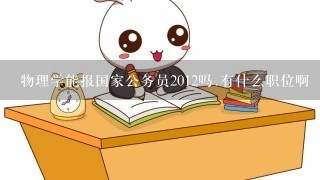 物理学能报国家公务员2012吗.有什么职位啊