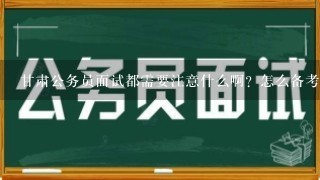 甘肃公务员面试都需要注意什么啊？怎么备考呢？需要报班吗