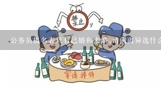 公务员报名表只有已婚和未婚,请问离异选什么?我选未婚,政审会不会认为我提供虚假