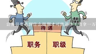 公务员要达到什么级别才可能退休工资拿1万8